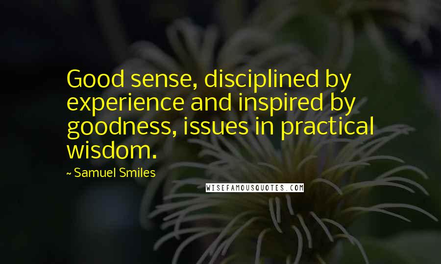 Samuel Smiles Quotes: Good sense, disciplined by experience and inspired by goodness, issues in practical wisdom.