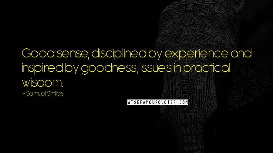 Samuel Smiles Quotes: Good sense, disciplined by experience and inspired by goodness, issues in practical wisdom.