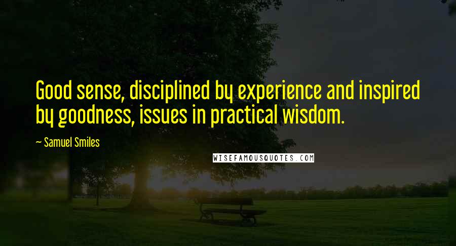 Samuel Smiles Quotes: Good sense, disciplined by experience and inspired by goodness, issues in practical wisdom.