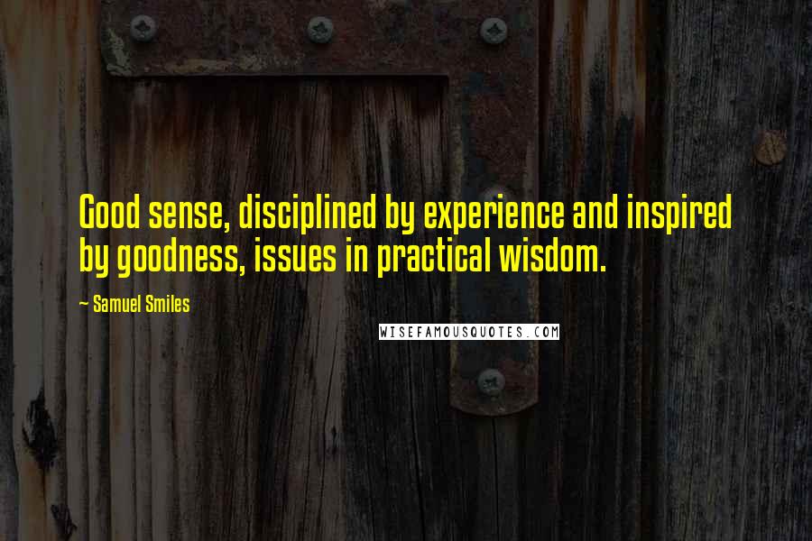 Samuel Smiles Quotes: Good sense, disciplined by experience and inspired by goodness, issues in practical wisdom.