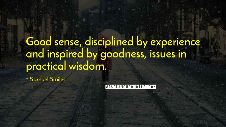 Samuel Smiles Quotes: Good sense, disciplined by experience and inspired by goodness, issues in practical wisdom.