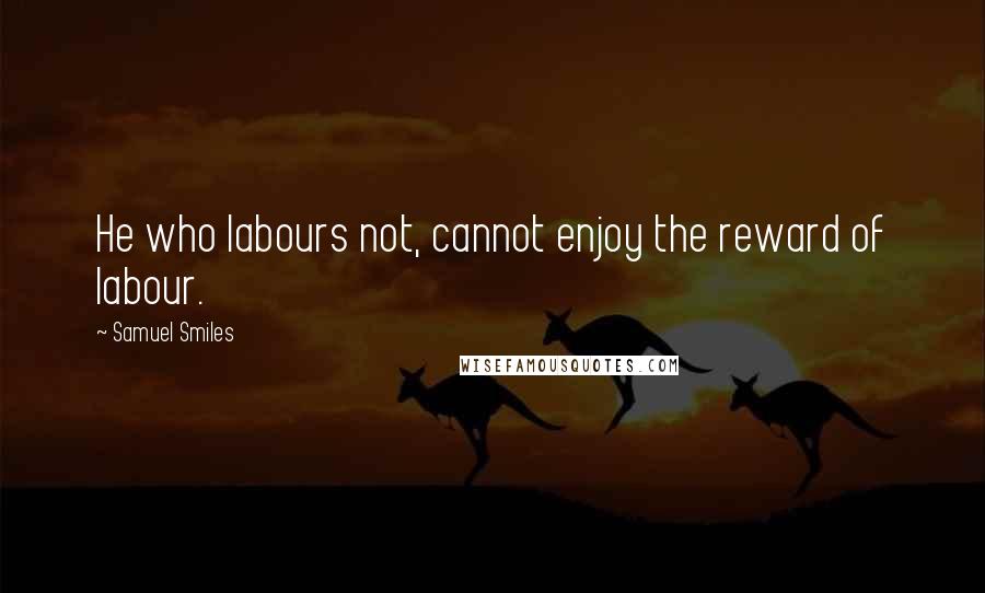 Samuel Smiles Quotes: He who labours not, cannot enjoy the reward of labour.