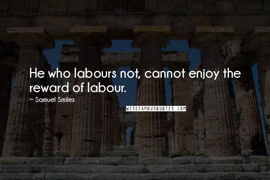 Samuel Smiles Quotes: He who labours not, cannot enjoy the reward of labour.