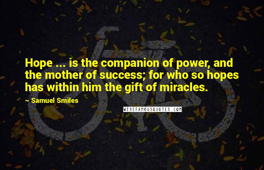 Samuel Smiles Quotes: Hope ... is the companion of power, and the mother of success; for who so hopes has within him the gift of miracles.