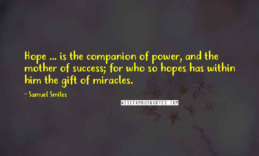 Samuel Smiles Quotes: Hope ... is the companion of power, and the mother of success; for who so hopes has within him the gift of miracles.