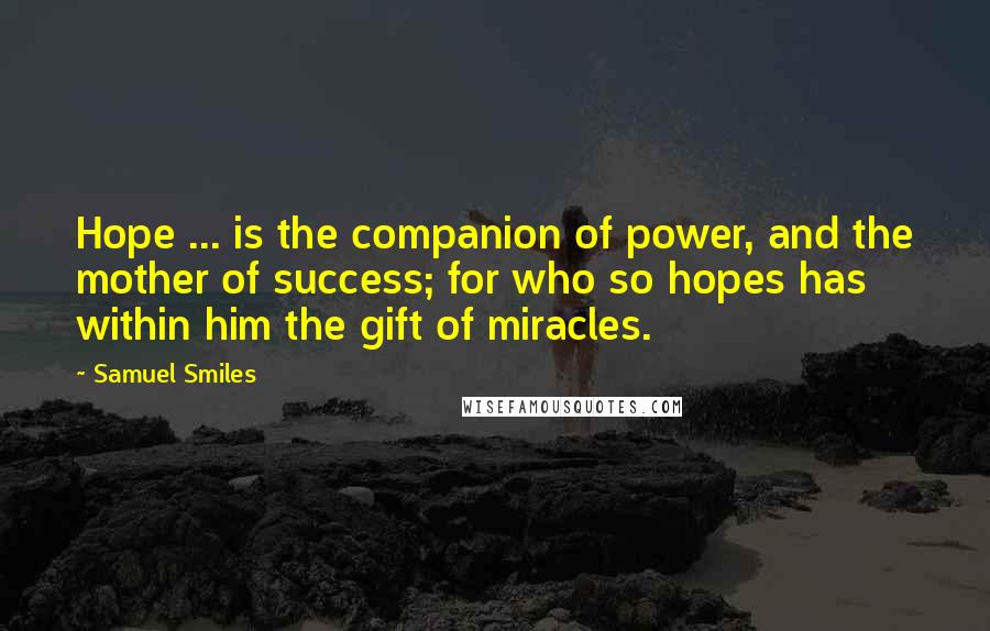 Samuel Smiles Quotes: Hope ... is the companion of power, and the mother of success; for who so hopes has within him the gift of miracles.