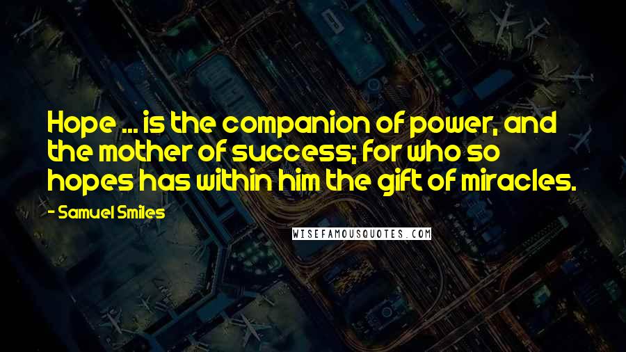 Samuel Smiles Quotes: Hope ... is the companion of power, and the mother of success; for who so hopes has within him the gift of miracles.