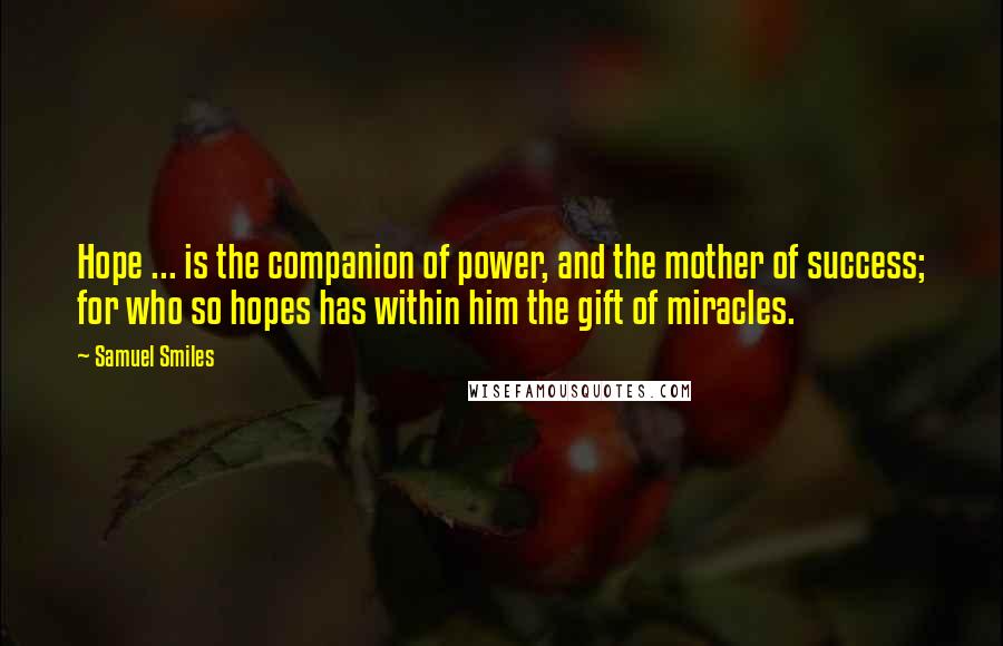 Samuel Smiles Quotes: Hope ... is the companion of power, and the mother of success; for who so hopes has within him the gift of miracles.