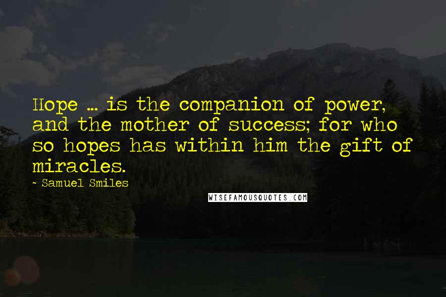 Samuel Smiles Quotes: Hope ... is the companion of power, and the mother of success; for who so hopes has within him the gift of miracles.