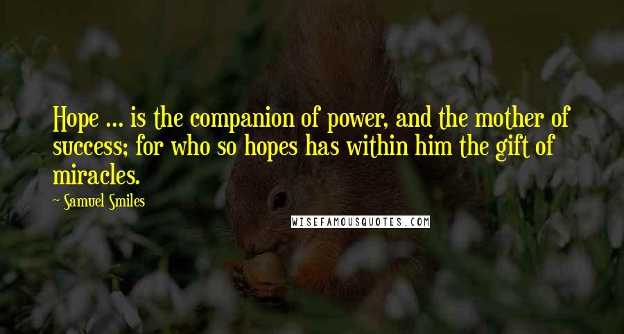 Samuel Smiles Quotes: Hope ... is the companion of power, and the mother of success; for who so hopes has within him the gift of miracles.