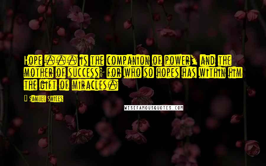 Samuel Smiles Quotes: Hope ... is the companion of power, and the mother of success; for who so hopes has within him the gift of miracles.