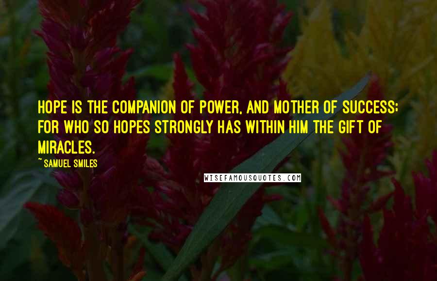 Samuel Smiles Quotes: Hope is the companion of power, and mother of success; for who so hopes strongly has within him the gift of miracles.