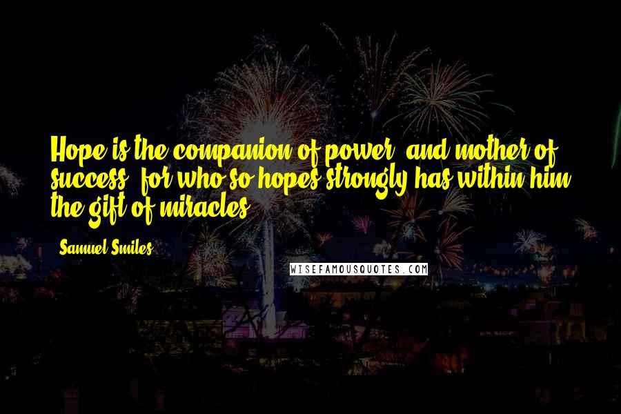 Samuel Smiles Quotes: Hope is the companion of power, and mother of success; for who so hopes strongly has within him the gift of miracles.
