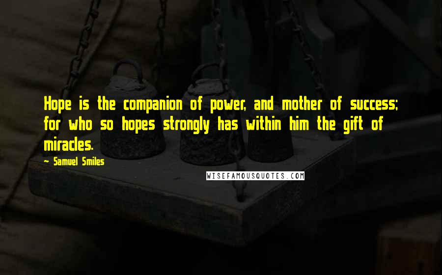 Samuel Smiles Quotes: Hope is the companion of power, and mother of success; for who so hopes strongly has within him the gift of miracles.