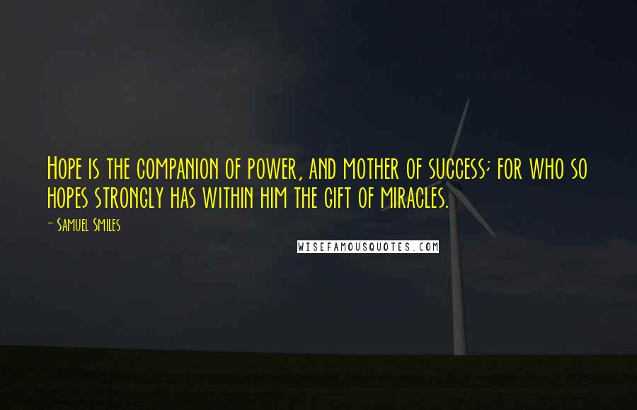 Samuel Smiles Quotes: Hope is the companion of power, and mother of success; for who so hopes strongly has within him the gift of miracles.