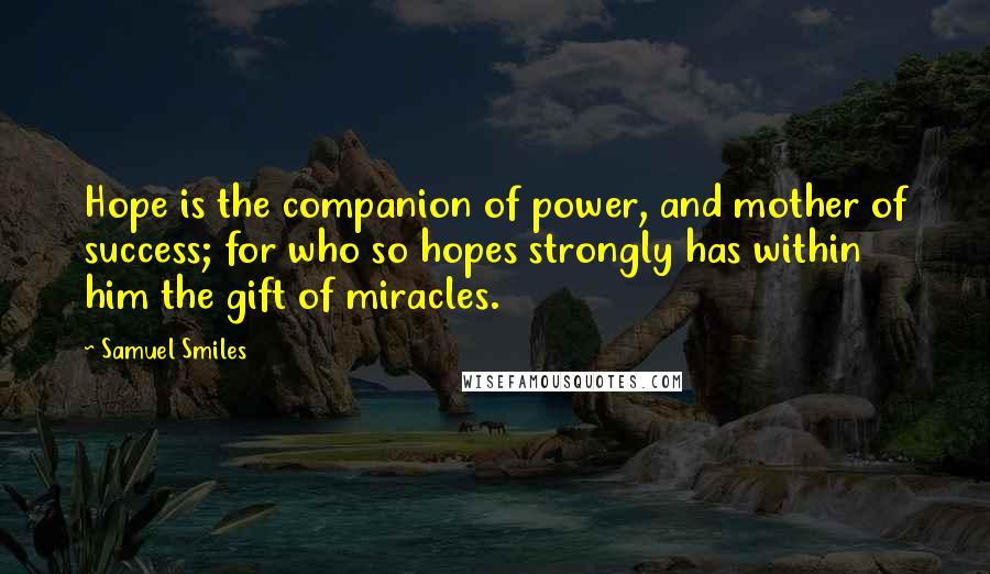 Samuel Smiles Quotes: Hope is the companion of power, and mother of success; for who so hopes strongly has within him the gift of miracles.