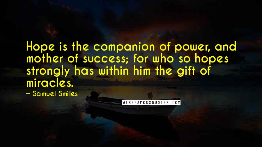 Samuel Smiles Quotes: Hope is the companion of power, and mother of success; for who so hopes strongly has within him the gift of miracles.