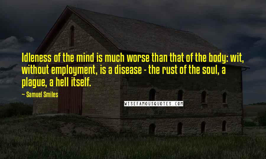 Samuel Smiles Quotes: Idleness of the mind is much worse than that of the body: wit, without employment, is a disease - the rust of the soul, a plague, a hell itself.