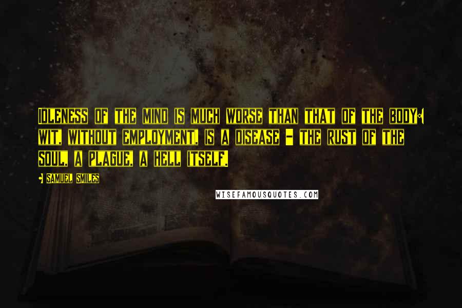 Samuel Smiles Quotes: Idleness of the mind is much worse than that of the body: wit, without employment, is a disease - the rust of the soul, a plague, a hell itself.