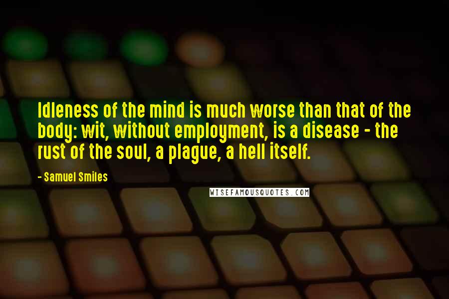 Samuel Smiles Quotes: Idleness of the mind is much worse than that of the body: wit, without employment, is a disease - the rust of the soul, a plague, a hell itself.