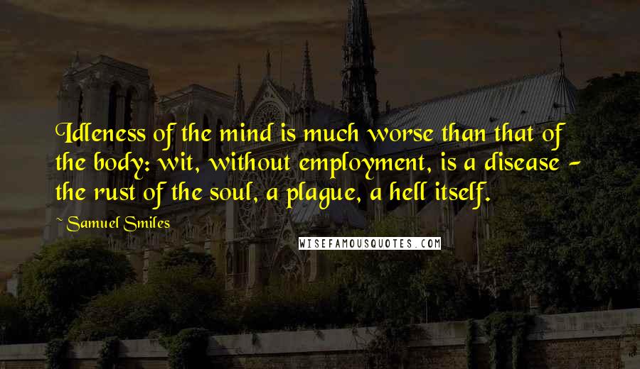 Samuel Smiles Quotes: Idleness of the mind is much worse than that of the body: wit, without employment, is a disease - the rust of the soul, a plague, a hell itself.