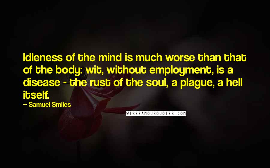 Samuel Smiles Quotes: Idleness of the mind is much worse than that of the body: wit, without employment, is a disease - the rust of the soul, a plague, a hell itself.