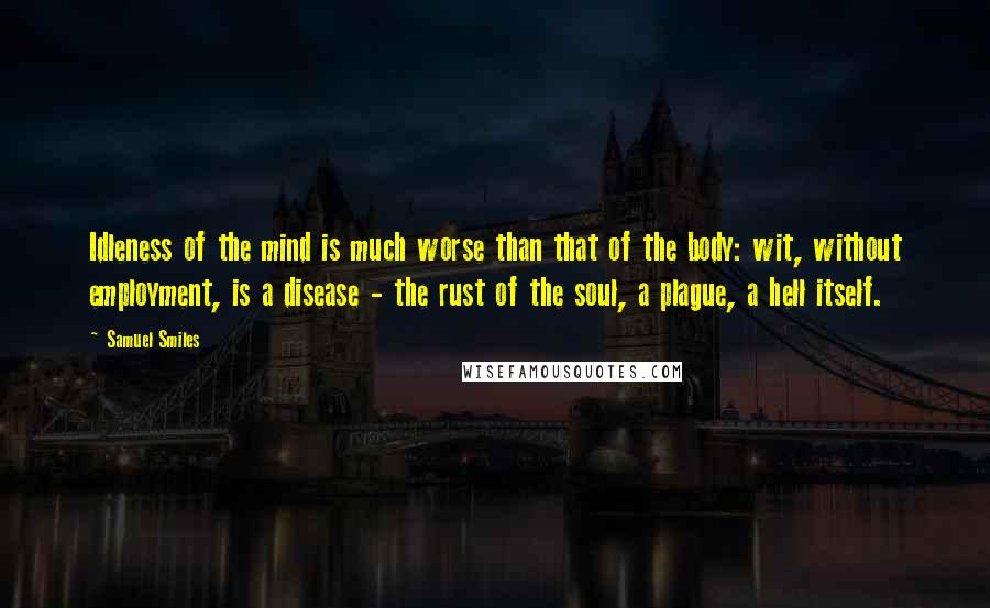 Samuel Smiles Quotes: Idleness of the mind is much worse than that of the body: wit, without employment, is a disease - the rust of the soul, a plague, a hell itself.