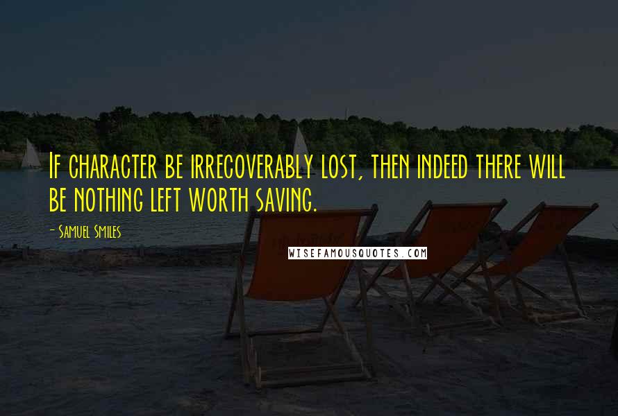 Samuel Smiles Quotes: If character be irrecoverably lost, then indeed there will be nothing left worth saving.