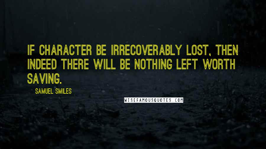 Samuel Smiles Quotes: If character be irrecoverably lost, then indeed there will be nothing left worth saving.