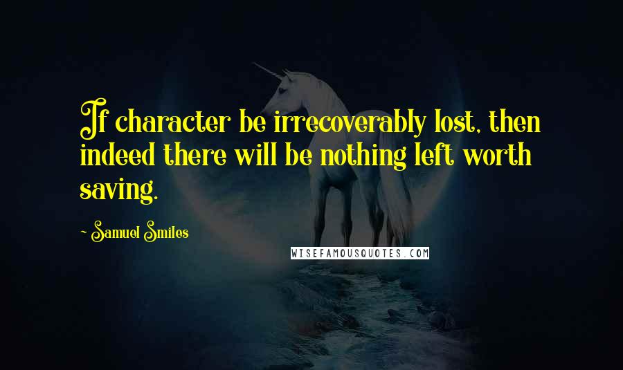 Samuel Smiles Quotes: If character be irrecoverably lost, then indeed there will be nothing left worth saving.