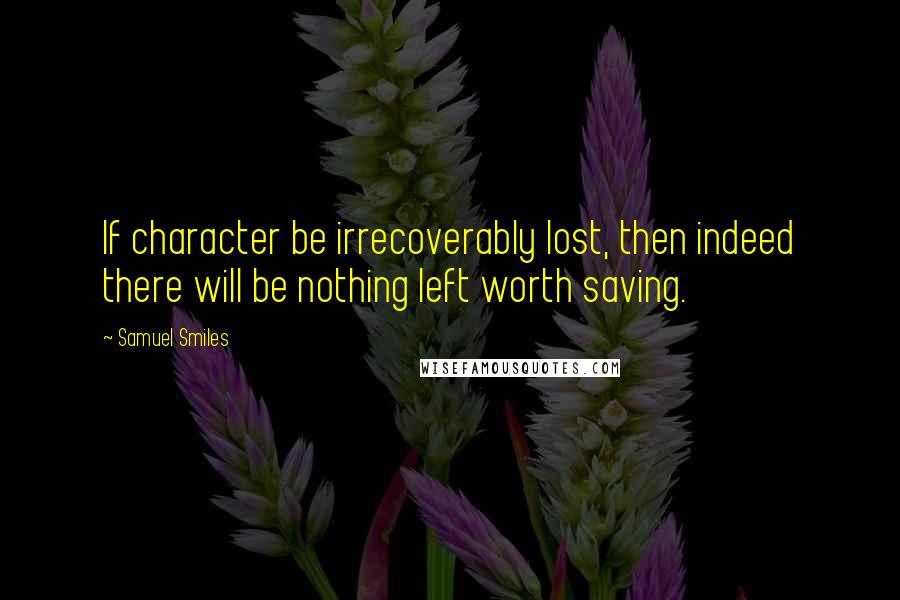 Samuel Smiles Quotes: If character be irrecoverably lost, then indeed there will be nothing left worth saving.