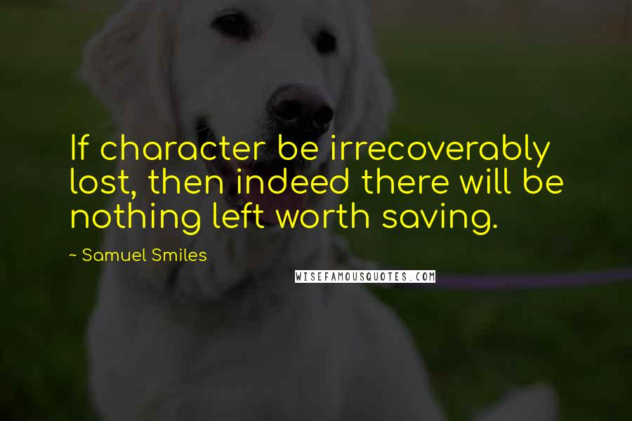 Samuel Smiles Quotes: If character be irrecoverably lost, then indeed there will be nothing left worth saving.