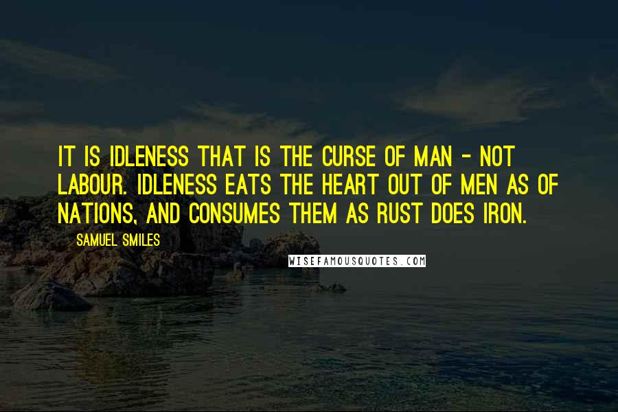Samuel Smiles Quotes: It is idleness that is the curse of man - not labour. Idleness eats the heart out of men as of nations, and consumes them as rust does iron.