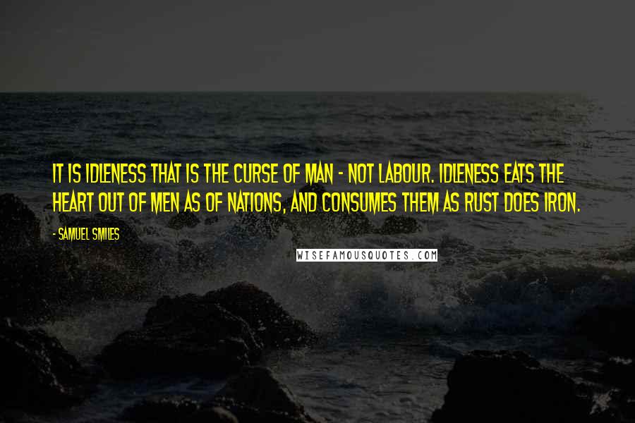 Samuel Smiles Quotes: It is idleness that is the curse of man - not labour. Idleness eats the heart out of men as of nations, and consumes them as rust does iron.