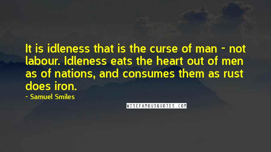 Samuel Smiles Quotes: It is idleness that is the curse of man - not labour. Idleness eats the heart out of men as of nations, and consumes them as rust does iron.