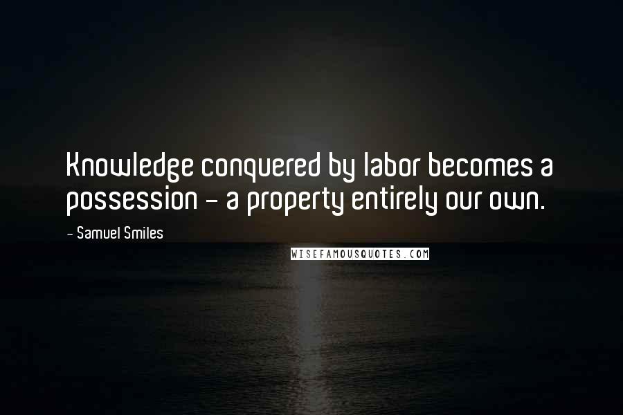 Samuel Smiles Quotes: Knowledge conquered by labor becomes a possession - a property entirely our own.