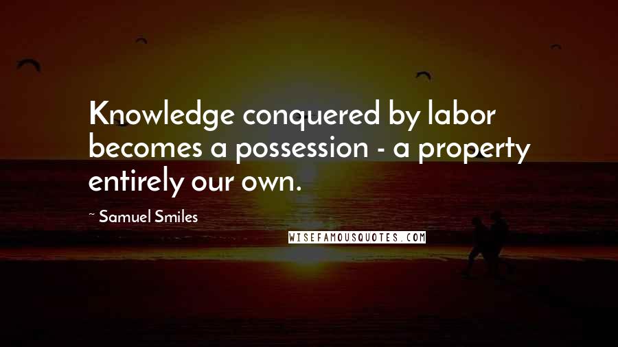 Samuel Smiles Quotes: Knowledge conquered by labor becomes a possession - a property entirely our own.