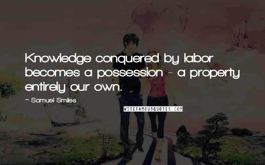 Samuel Smiles Quotes: Knowledge conquered by labor becomes a possession - a property entirely our own.