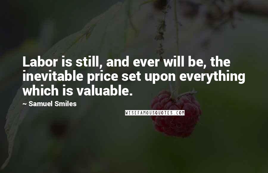 Samuel Smiles Quotes: Labor is still, and ever will be, the inevitable price set upon everything which is valuable.