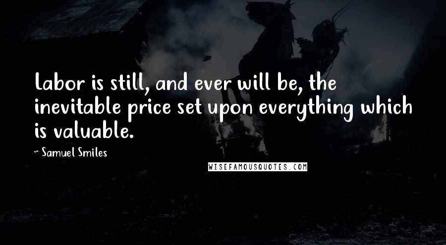 Samuel Smiles Quotes: Labor is still, and ever will be, the inevitable price set upon everything which is valuable.