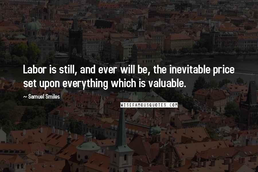 Samuel Smiles Quotes: Labor is still, and ever will be, the inevitable price set upon everything which is valuable.