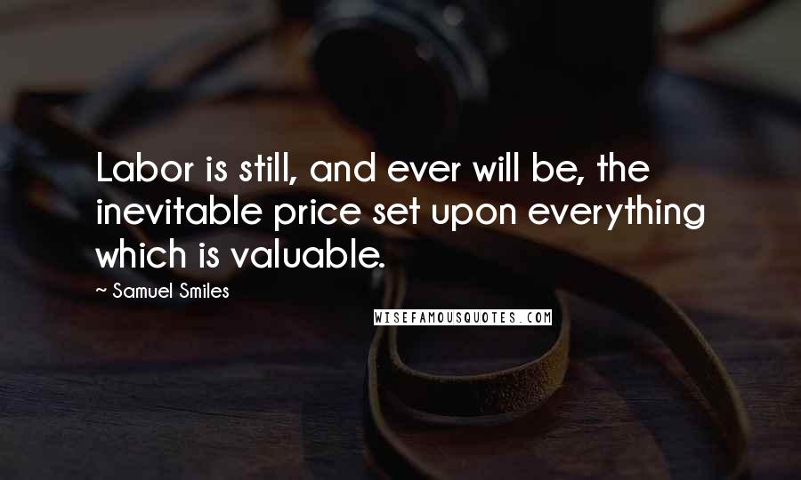 Samuel Smiles Quotes: Labor is still, and ever will be, the inevitable price set upon everything which is valuable.