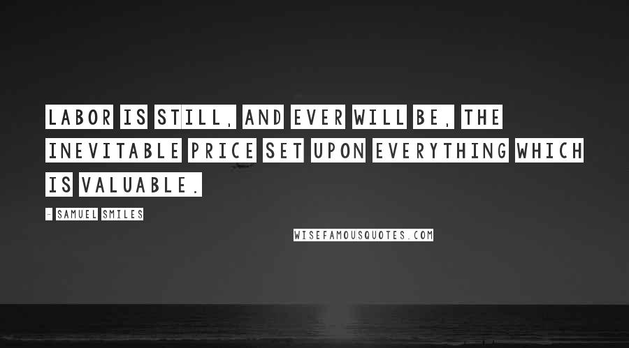 Samuel Smiles Quotes: Labor is still, and ever will be, the inevitable price set upon everything which is valuable.