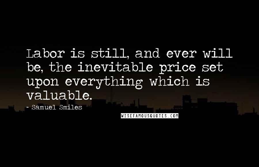 Samuel Smiles Quotes: Labor is still, and ever will be, the inevitable price set upon everything which is valuable.