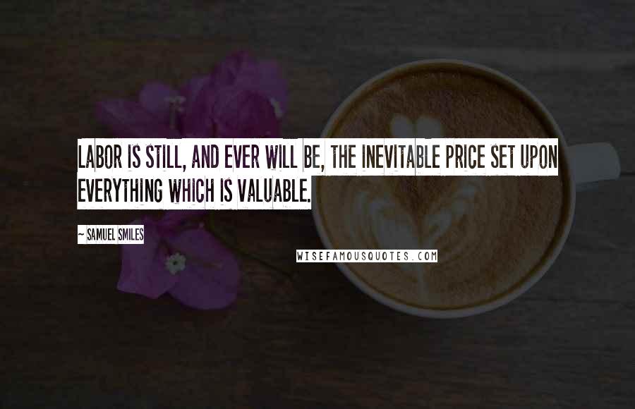 Samuel Smiles Quotes: Labor is still, and ever will be, the inevitable price set upon everything which is valuable.