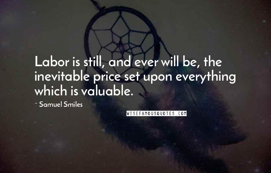 Samuel Smiles Quotes: Labor is still, and ever will be, the inevitable price set upon everything which is valuable.