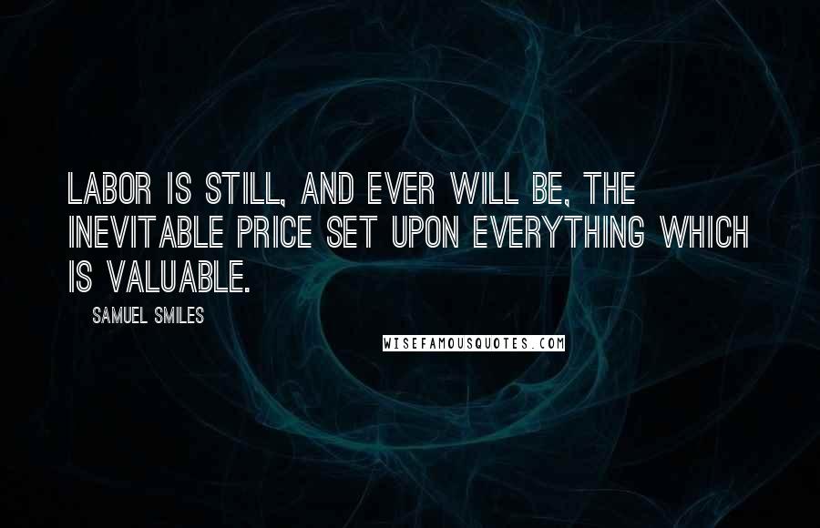 Samuel Smiles Quotes: Labor is still, and ever will be, the inevitable price set upon everything which is valuable.