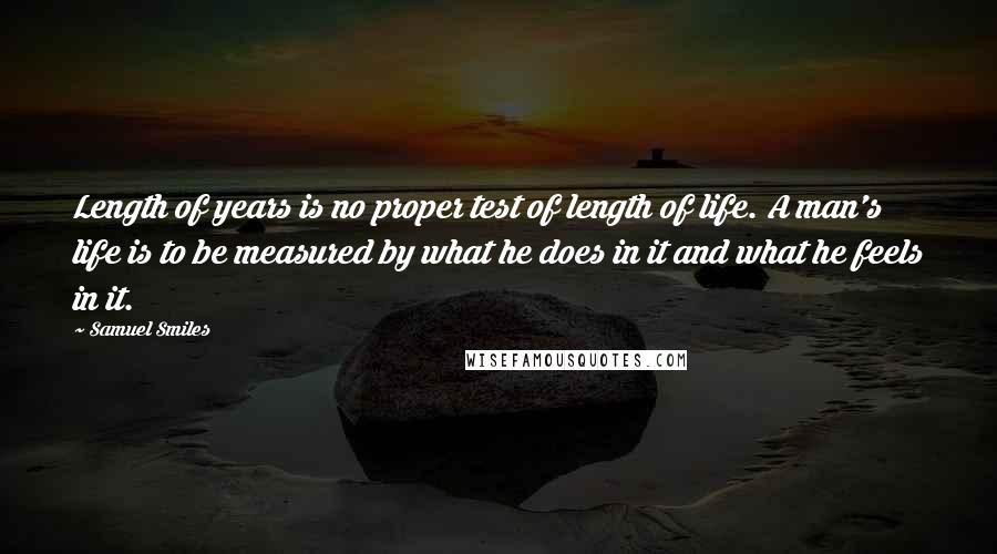 Samuel Smiles Quotes: Length of years is no proper test of length of life. A man's life is to be measured by what he does in it and what he feels in it.