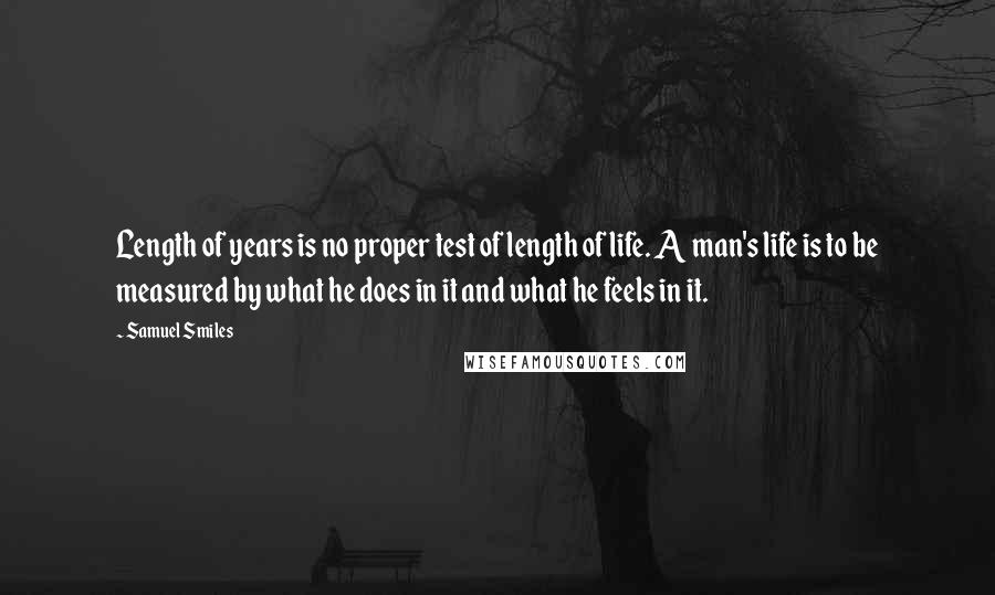 Samuel Smiles Quotes: Length of years is no proper test of length of life. A man's life is to be measured by what he does in it and what he feels in it.