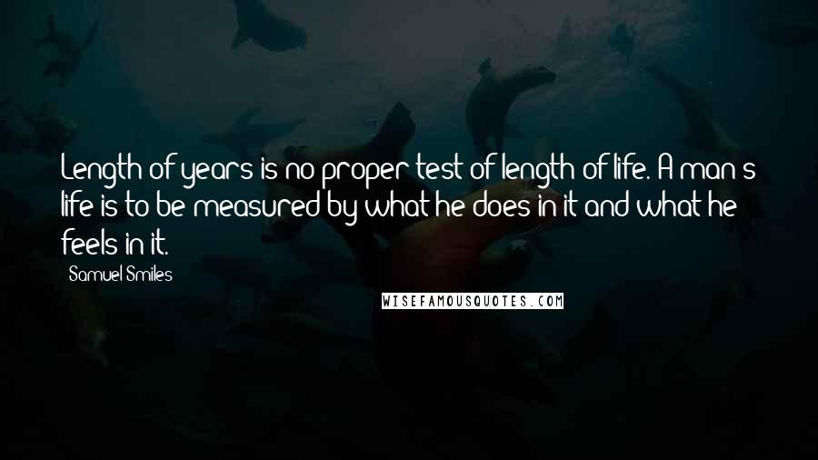 Samuel Smiles Quotes: Length of years is no proper test of length of life. A man's life is to be measured by what he does in it and what he feels in it.